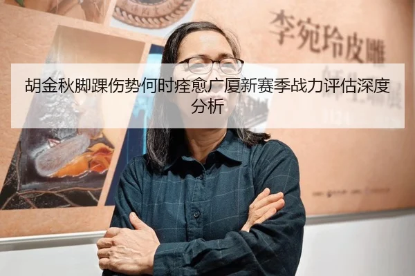 胡金秋脚踝伤势何时痊愈广厦新赛季战力评估深度分析