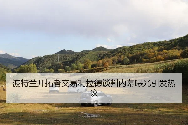 波特兰开拓者交易利拉德谈判内幕曝光引发热议