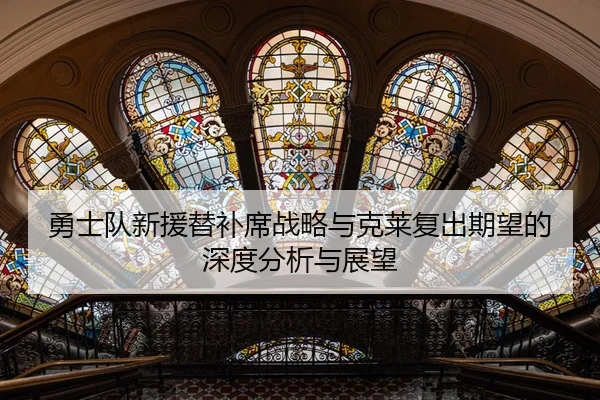 勇士队新援替补席战略与克莱复出期望的深度分析与展望