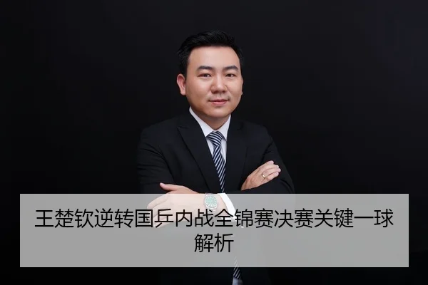 王楚钦逆转国乒内战全锦赛决赛关键一球解析