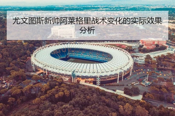 尤文图斯新帅阿莱格里战术变化的实际效果分析